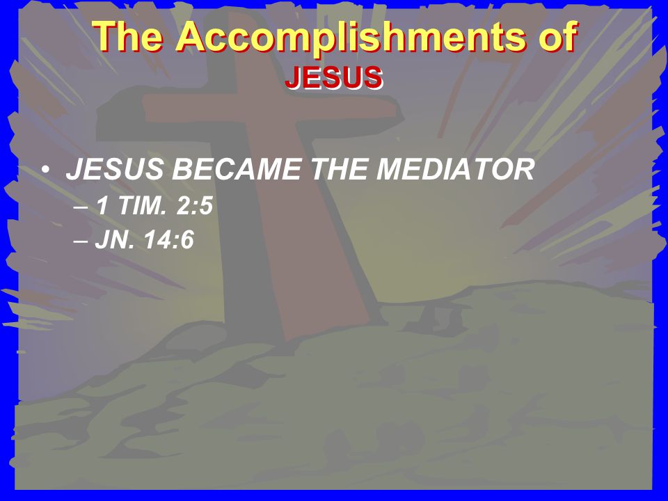 The Accomplishments of JESUS BECAME THE MEDIATOR –1 TIM. 2:5 –JN. 14:6 JESUS