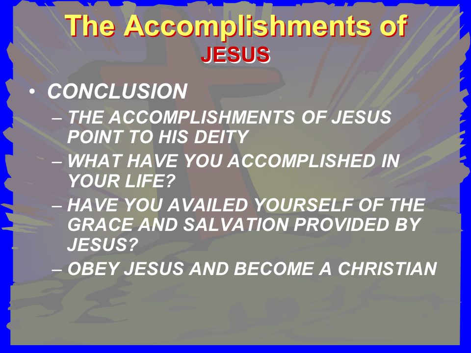 The Accomplishments of CONCLUSION –THE ACCOMPLISHMENTS OF JESUS POINT TO HIS DEITY –WHAT HAVE YOU ACCOMPLISHED IN YOUR LIFE.