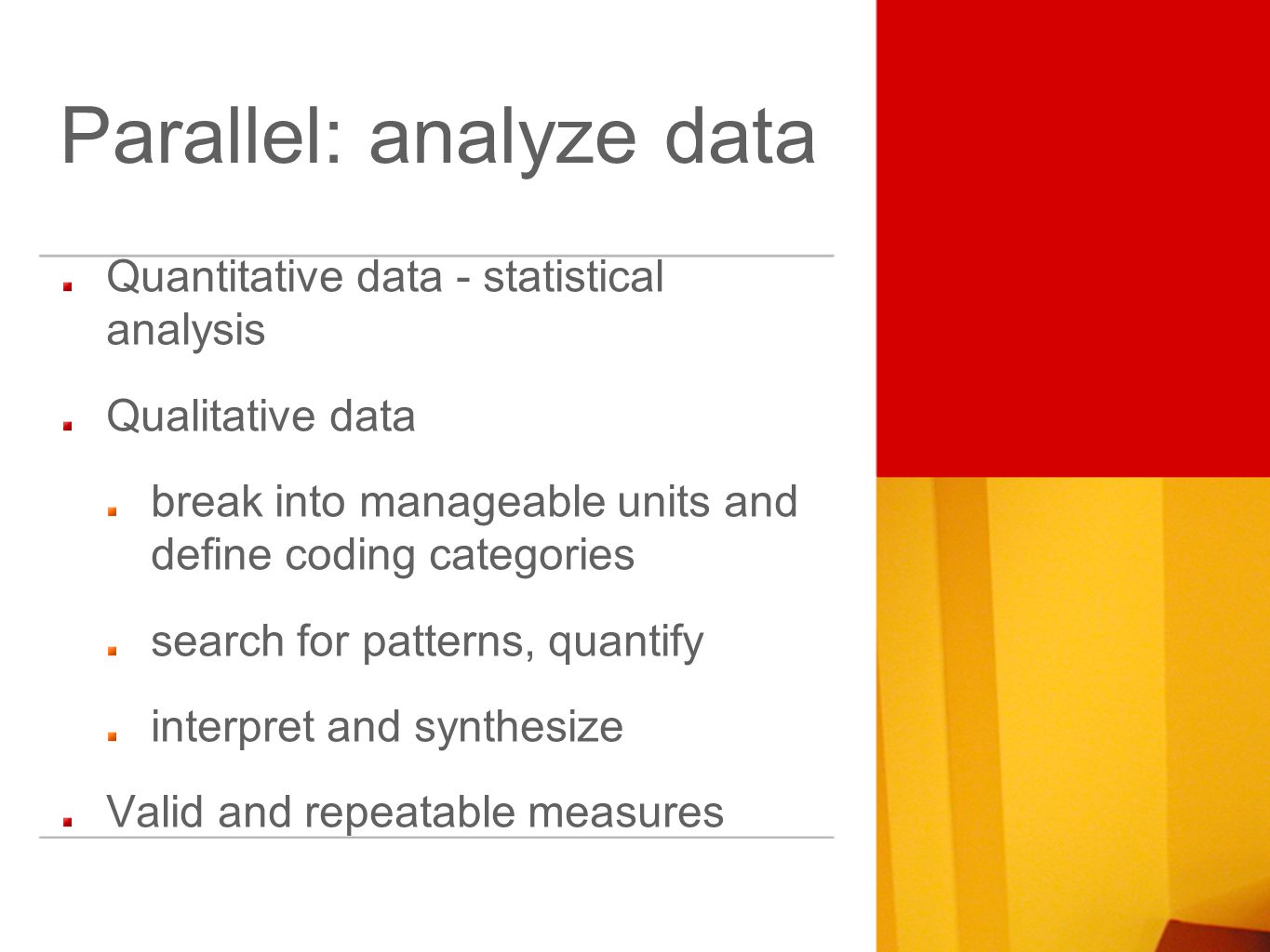 Quantitative data - statistical analysis Qualitative data break into manageable units and define coding categories search for patterns, quantify interpret and synthesize Valid and repeatable measures Parallel: analyze data