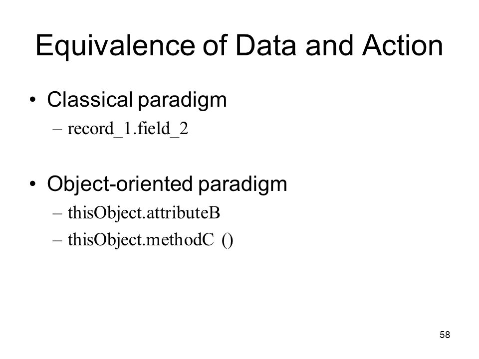 58 Equivalence of Data and Action Classical paradigm –record_1.field_2 Object-oriented paradigm –thisObject.attributeB –thisObject.methodC ()