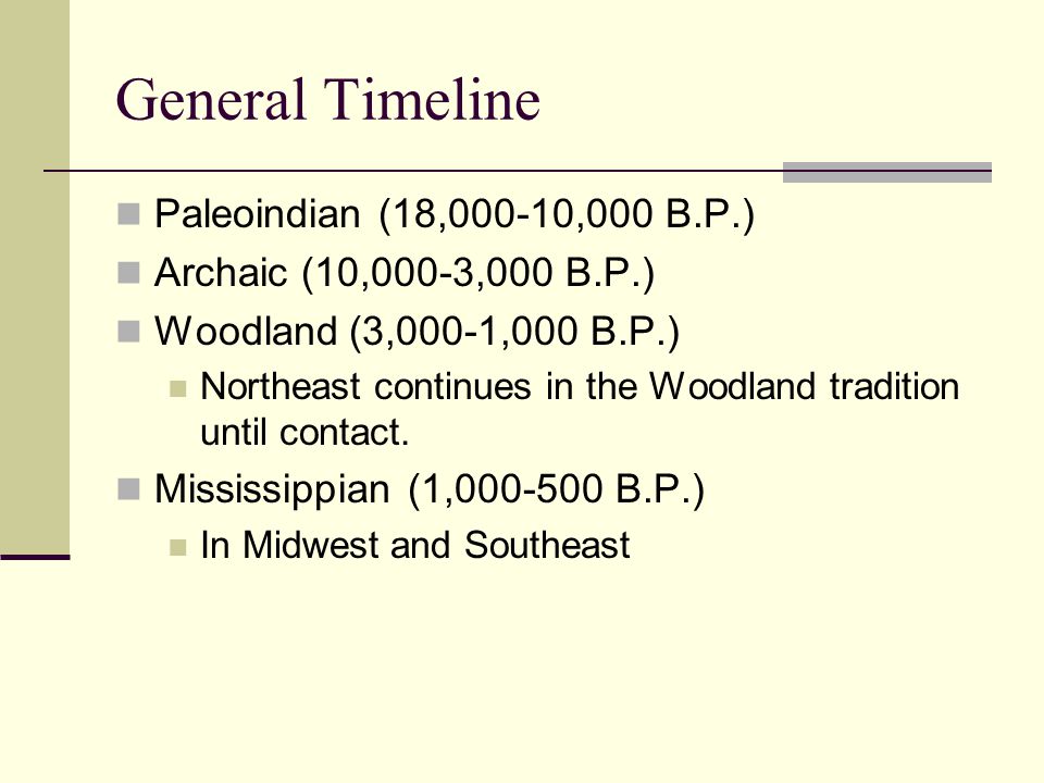 General Timeline Paleoindian (18,000-10,000 B.P.) Archaic (10,000-3,000 B.P.) Woodland (3,000-1,000 B.P.) Northeast continues in the Woodland tradition until contact.