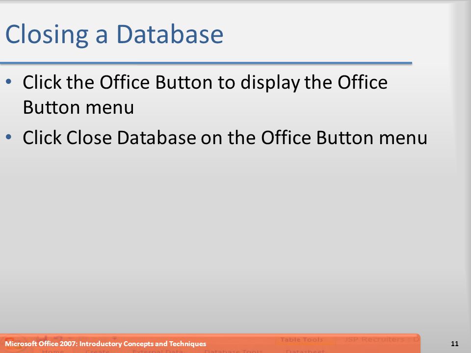 Closing a Database Click the Office Button to display the Office Button menu Click Close Database on the Office Button menu Microsoft Office 2007: Introductory Concepts and Techniques11