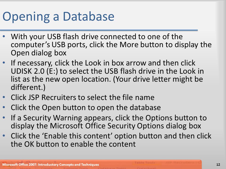 Opening a Database With your USB flash drive connected to one of the computer’s USB ports, click the More button to display the Open dialog box If necessary, click the Look in box arrow and then click UDISK 2.0 (E:) to select the USB flash drive in the Look in list as the new open location.