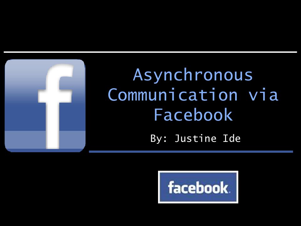 Asynchronous Communication via Facebook By: Justine Ide