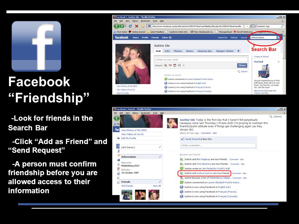 Facebook Friendship -Look for friends in the Search Bar -Click Add as Friend and Send Request -A person must confirm friendship before you are allowed access to their information