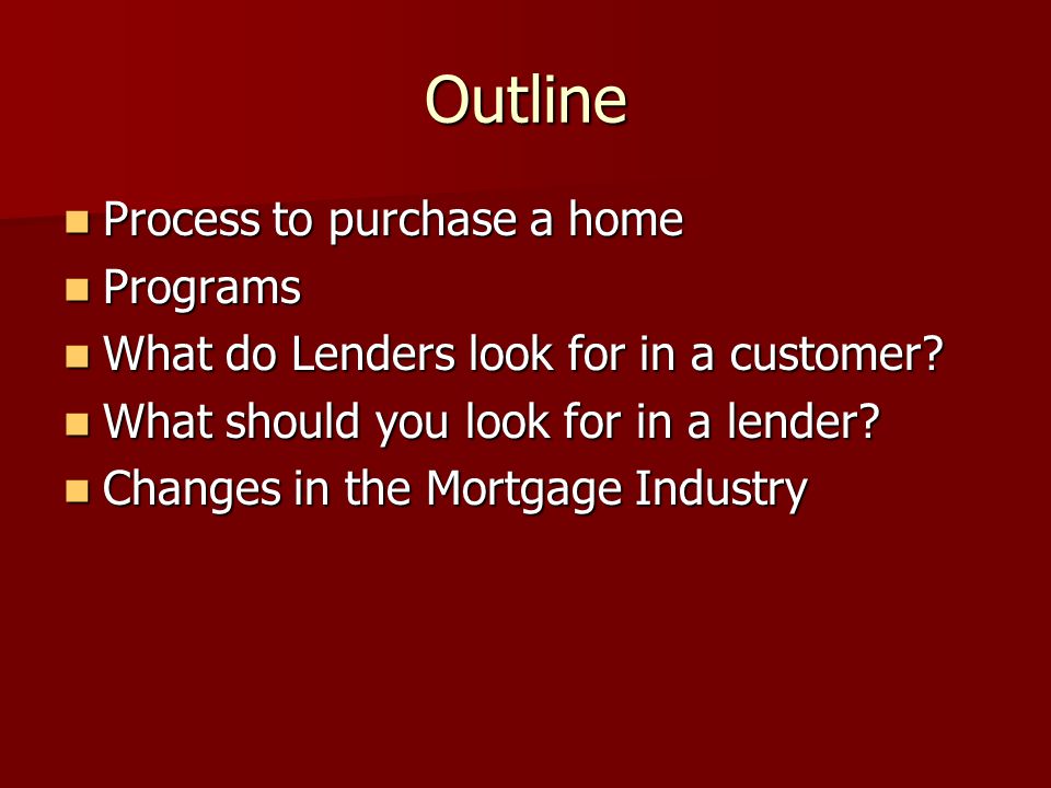 Outline Process to purchase a home Process to purchase a home Programs Programs What do Lenders look for in a customer.