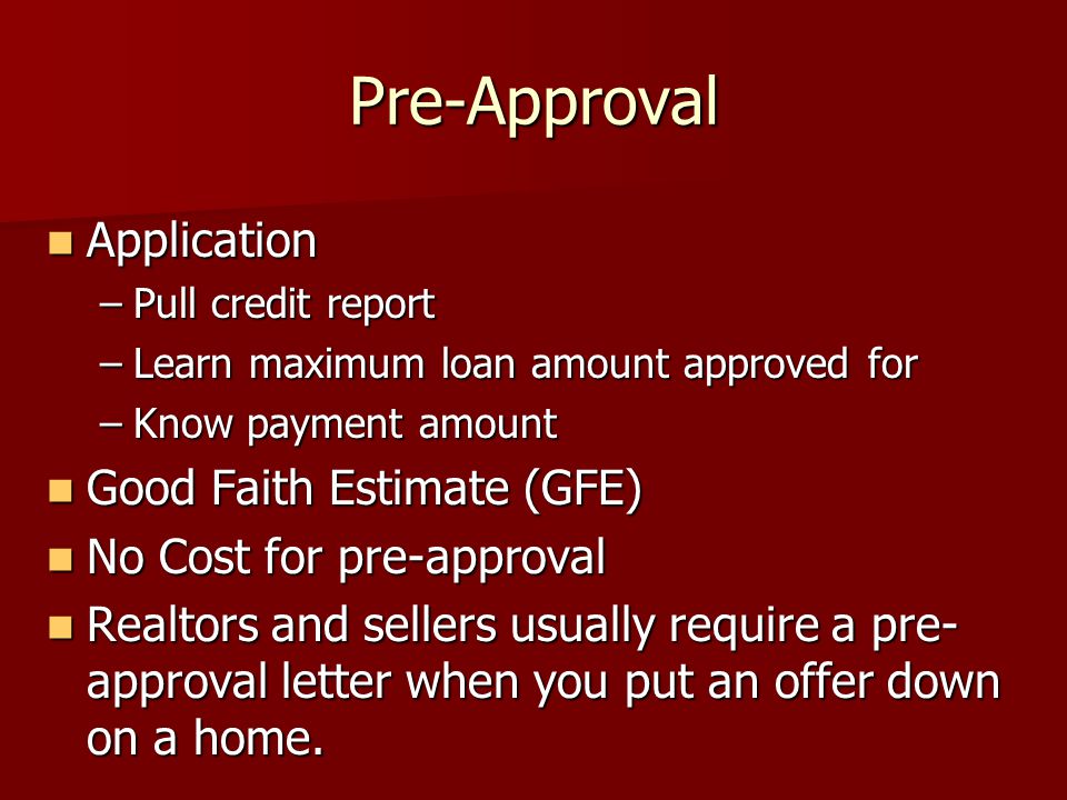 Pre-Approval Application Application –Pull credit report –Learn maximum loan amount approved for –Know payment amount Good Faith Estimate (GFE) Good Faith Estimate (GFE) No Cost for pre-approval No Cost for pre-approval Realtors and sellers usually require a pre- approval letter when you put an offer down on a home.