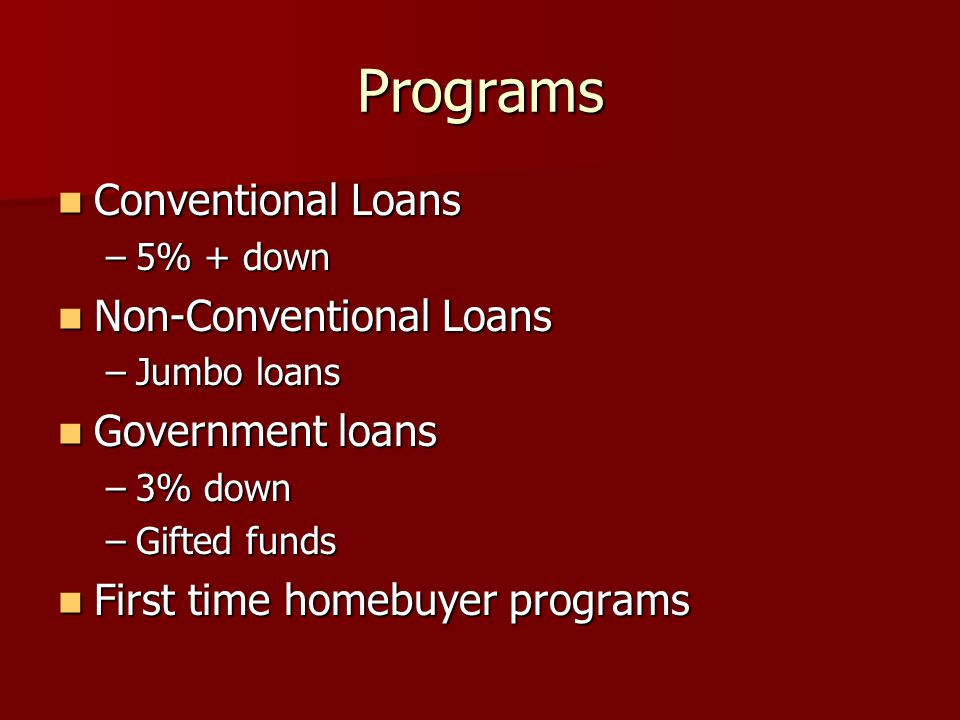 Programs Conventional Loans Conventional Loans –5% + down Non-Conventional Loans Non-Conventional Loans –Jumbo loans Government loans Government loans –3% down –Gifted funds First time homebuyer programs First time homebuyer programs