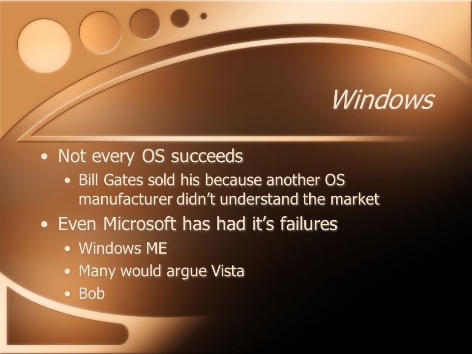 Windows Not every OS succeeds Bill Gates sold his because another OS manufacturer didn’t understand the market Even Microsoft has had it’s failures Windows ME Many would argue Vista Bob Not every OS succeeds Bill Gates sold his because another OS manufacturer didn’t understand the market Even Microsoft has had it’s failures Windows ME Many would argue Vista Bob