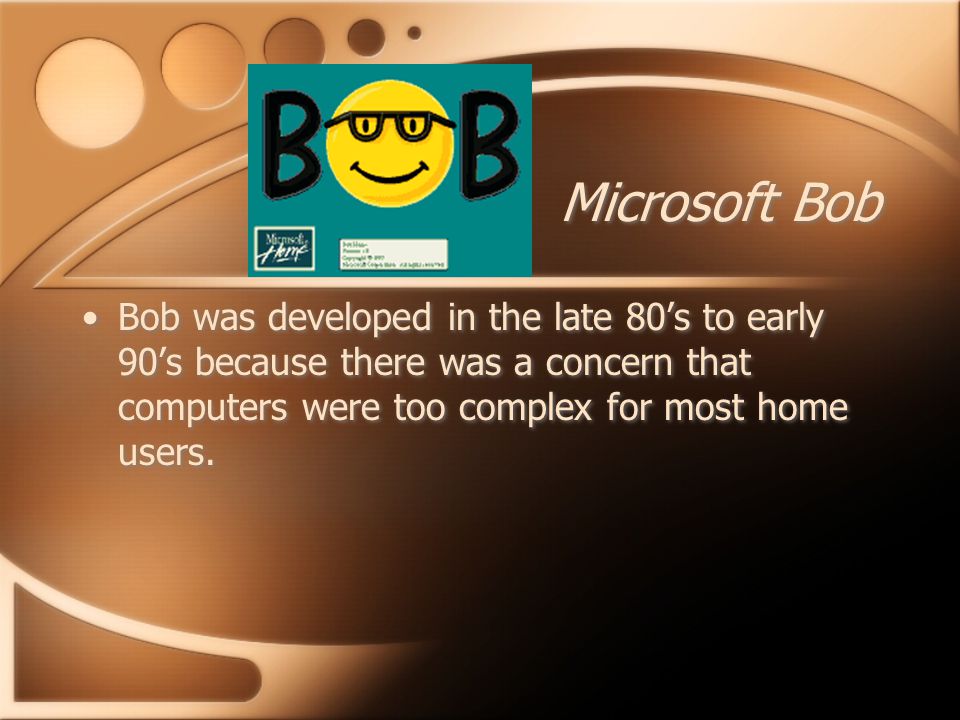 Microsoft Bob Bob was developed in the late 80’s to early 90’s because there was a concern that computers were too complex for most home users.