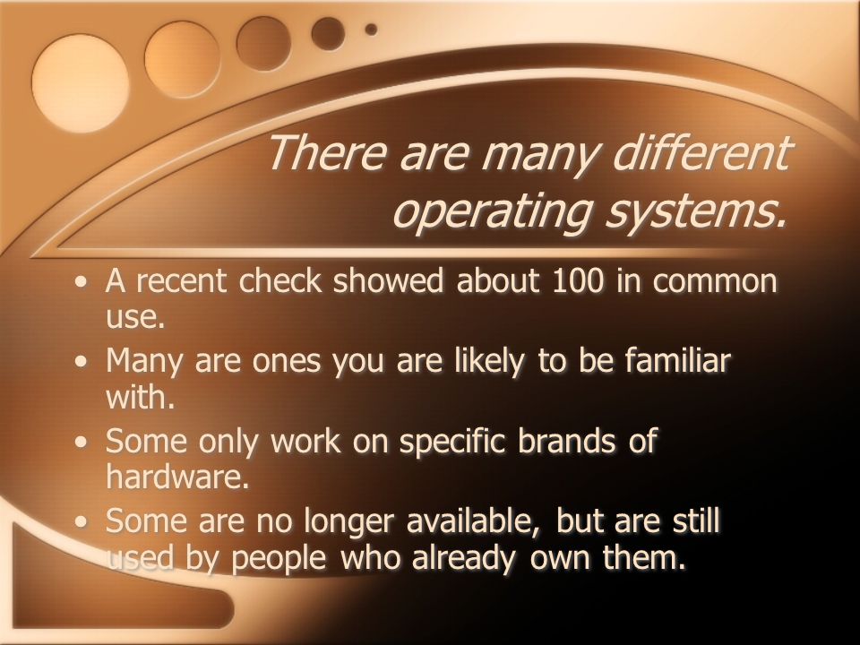 There are many different operating systems. A recent check showed about 100 in common use.