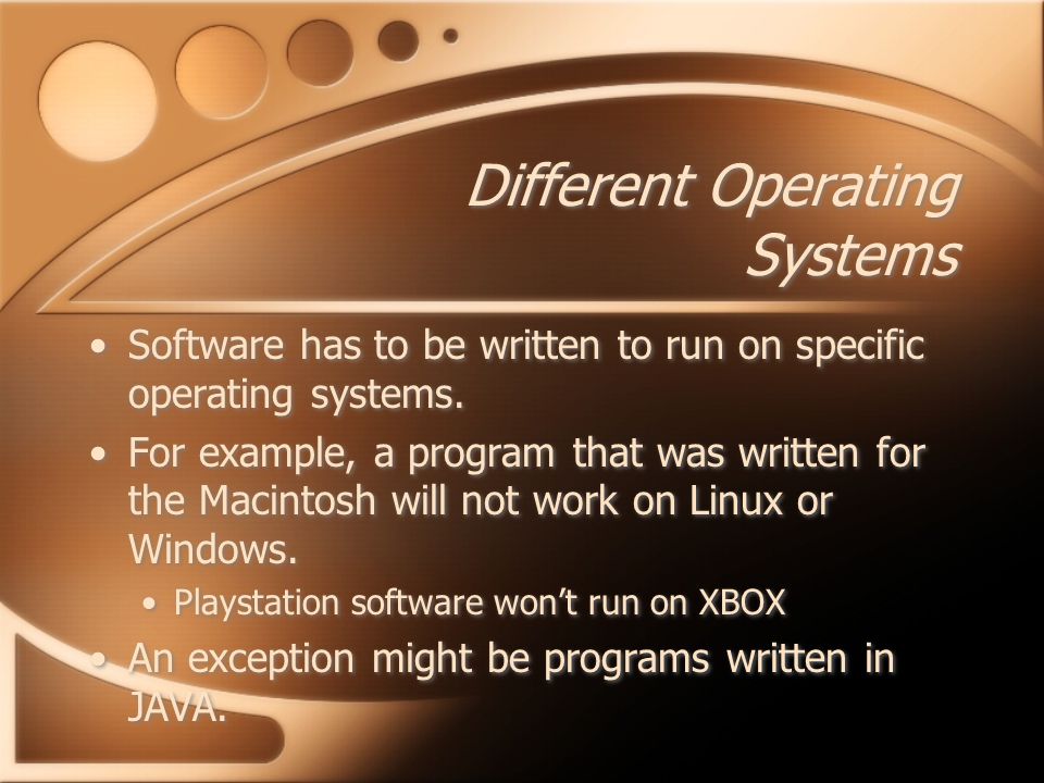 Different Operating Systems Software has to be written to run on specific operating systems.