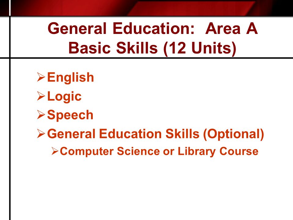 General Education: Area A Basic Skills (12 Units)  English  Logic  Speech  General Education Skills (Optional)  Computer Science or Library Course
