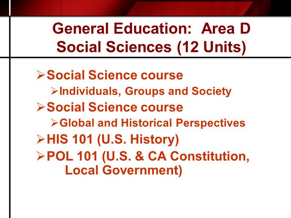 General Education: Area D Social Sciences (12 Units)  Social Science course  Individuals, Groups and Society  Social Science course  Global and Historical Perspectives  HIS 101 (U.S.