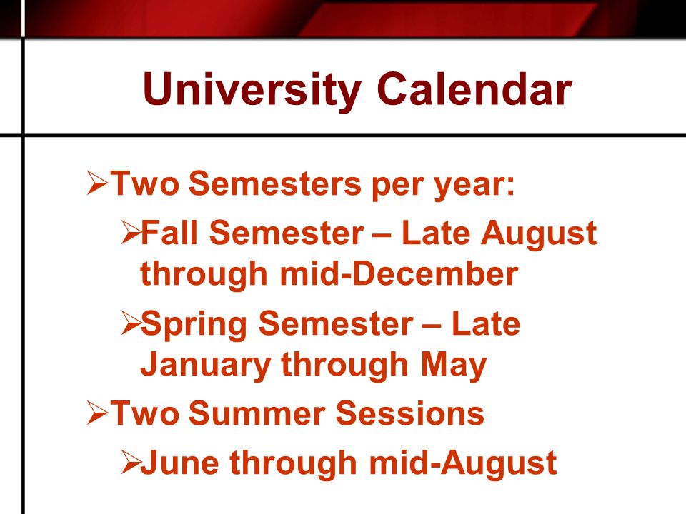 University Calendar  Two Semesters per year:  Fall Semester – Late August through mid-December  Spring Semester – Late January through May  Two Summer Sessions  June through mid-August