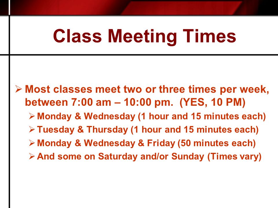 Class Meeting Times  Most classes meet two or three times per week, between 7:00 am – 10:00 pm.