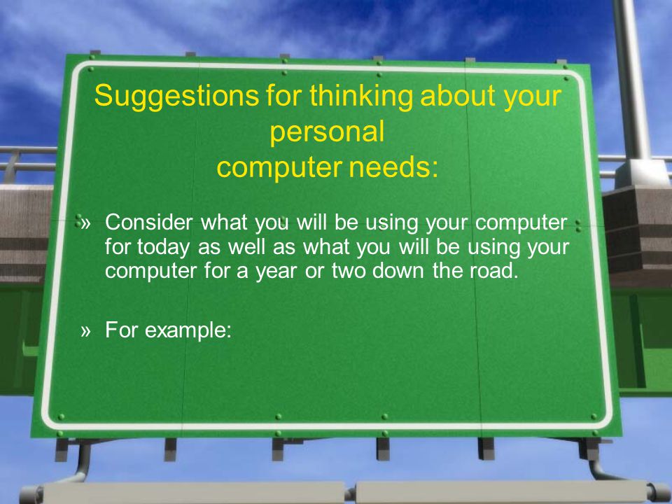 Suggestions for thinking about your personal computer needs: »Consider what you will be using your computer for today as well as what you will be using your computer for a year or two down the road.