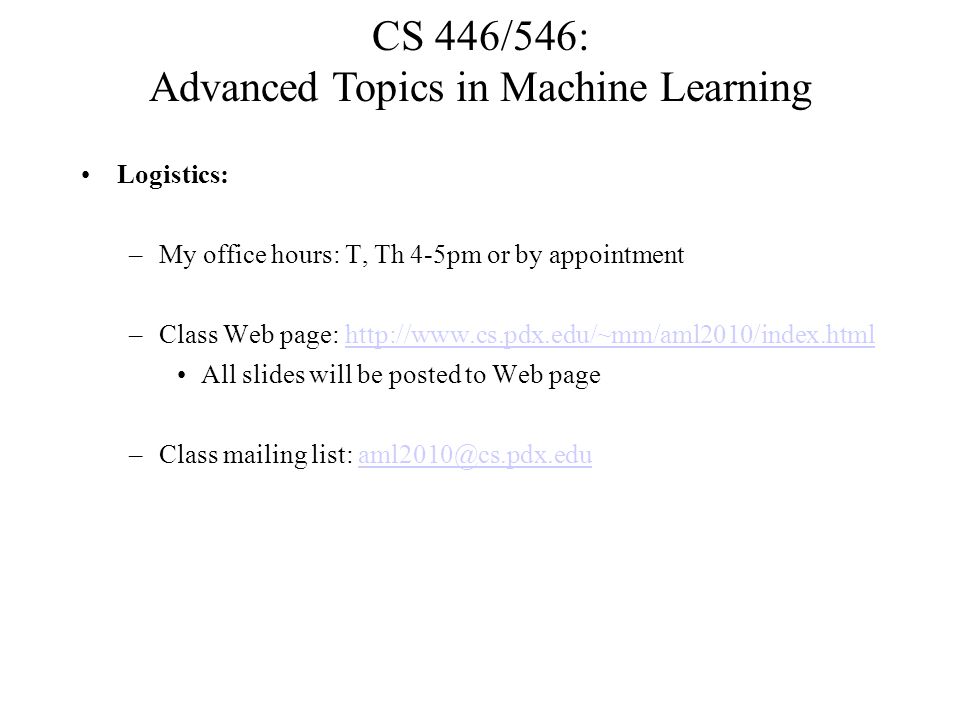 Logistics: –My office hours: T, Th 4-5pm or by appointment –Class Web page:   All slides will be posted to Web page –Class mailing list: CS 446/546: Advanced Topics in Machine Learning