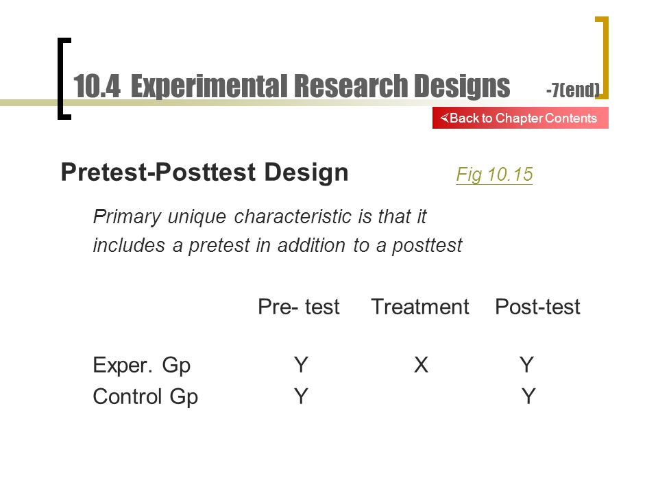 10.4 Experimental Research Designs -7(end) Pretest-Posttest Design Fig Fig Primary unique characteristic is that it includes a pretest in addition to a posttest Pre- test Treatment Post-test Exper.