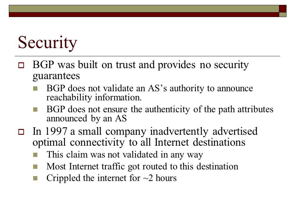 Security  BGP was built on trust and provides no security guarantees BGP does not validate an AS’s authority to announce reachability information.