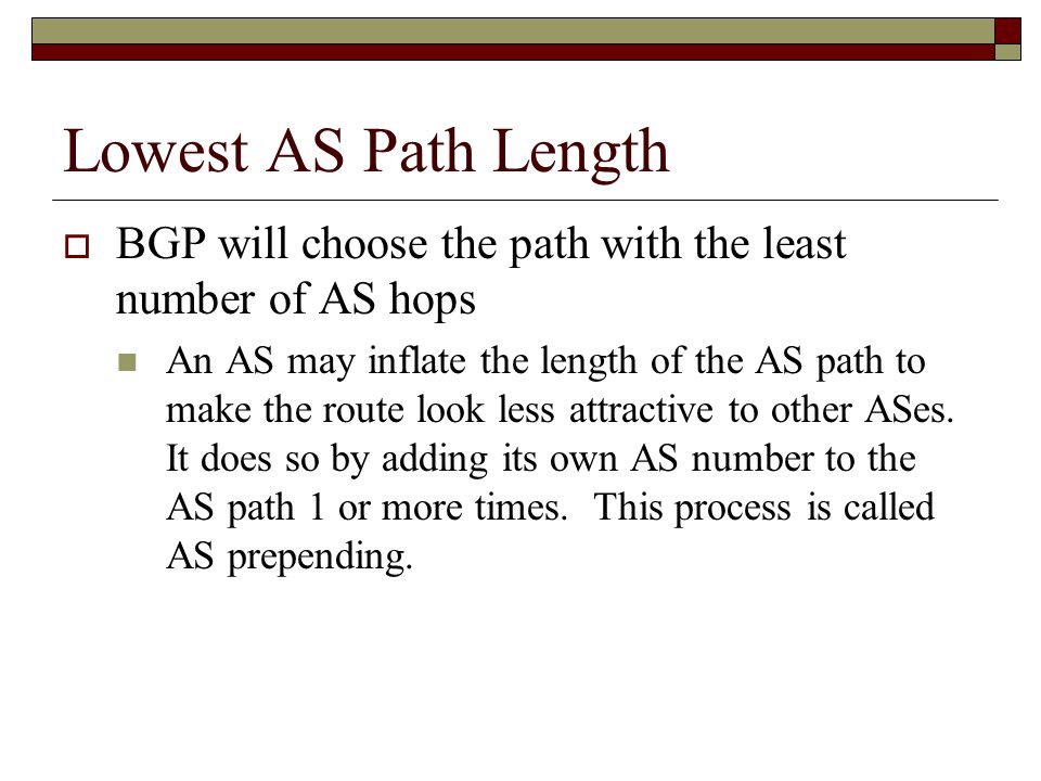 Lowest AS Path Length  BGP will choose the path with the least number of AS hops An AS may inflate the length of the AS path to make the route look less attractive to other ASes.