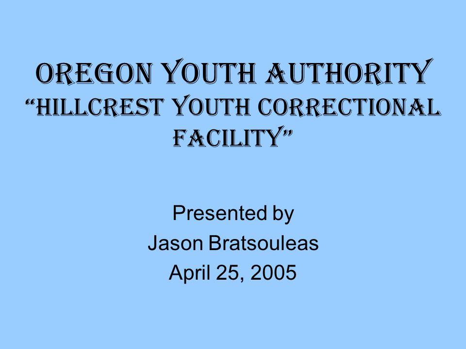 Oregon Youth Authority Hillcrest Youth Correctional Facility Presented by Jason Bratsouleas April 25, 2005