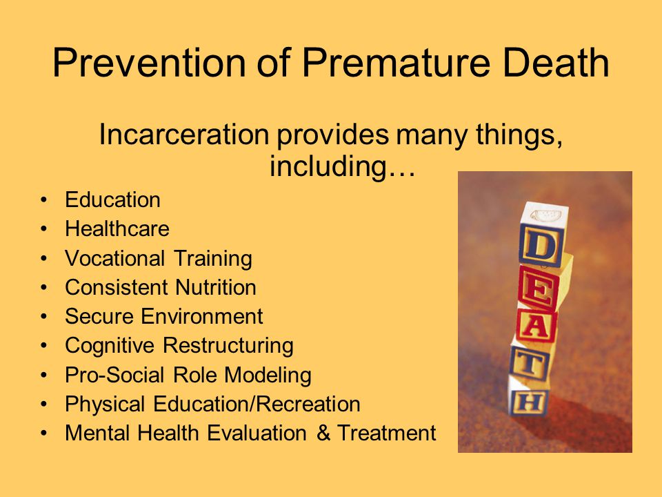 Prevention of Premature Death Incarceration provides many things, including… Education Healthcare Vocational Training Consistent Nutrition Secure Environment Cognitive Restructuring Pro-Social Role Modeling Physical Education/Recreation Mental Health Evaluation & Treatment