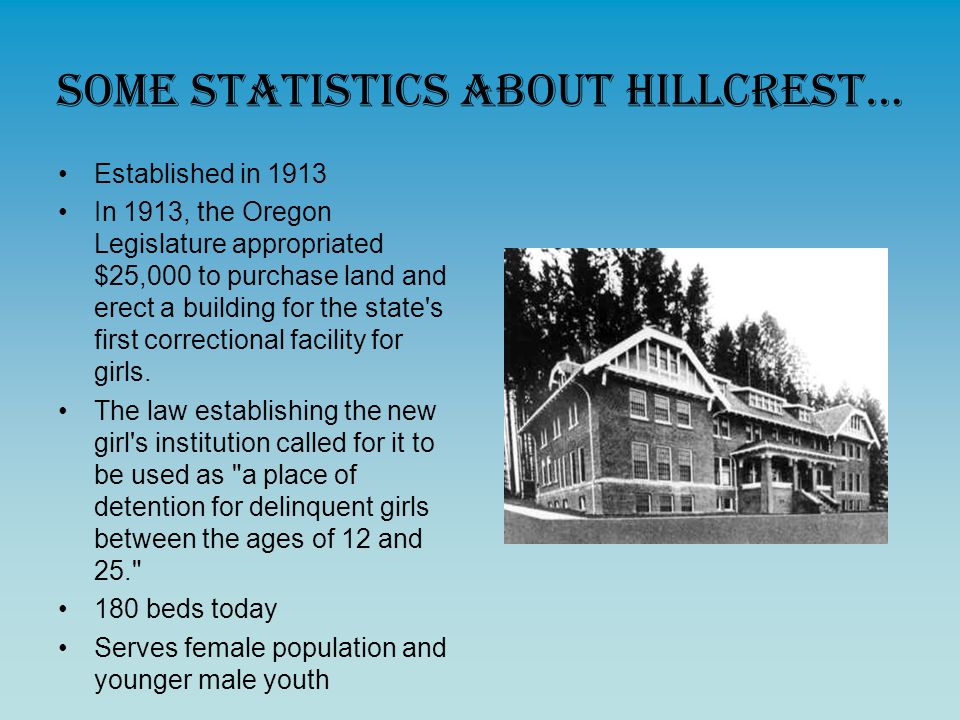 Some Statistics About Hillcrest… Established in 1913 In 1913, the Oregon Legislature appropriated $25,000 to purchase land and erect a building for the state s first correctional facility for girls.