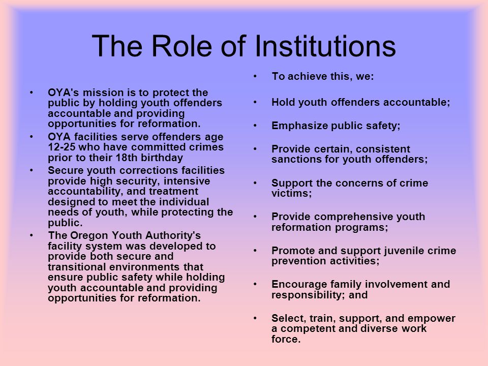 The Role of Institutions OYA s mission is to protect the public by holding youth offenders accountable and providing opportunities for reformation.