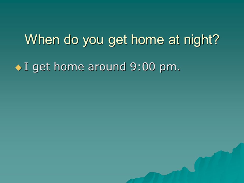 When do you get home at night  I get home around 9:00 pm.