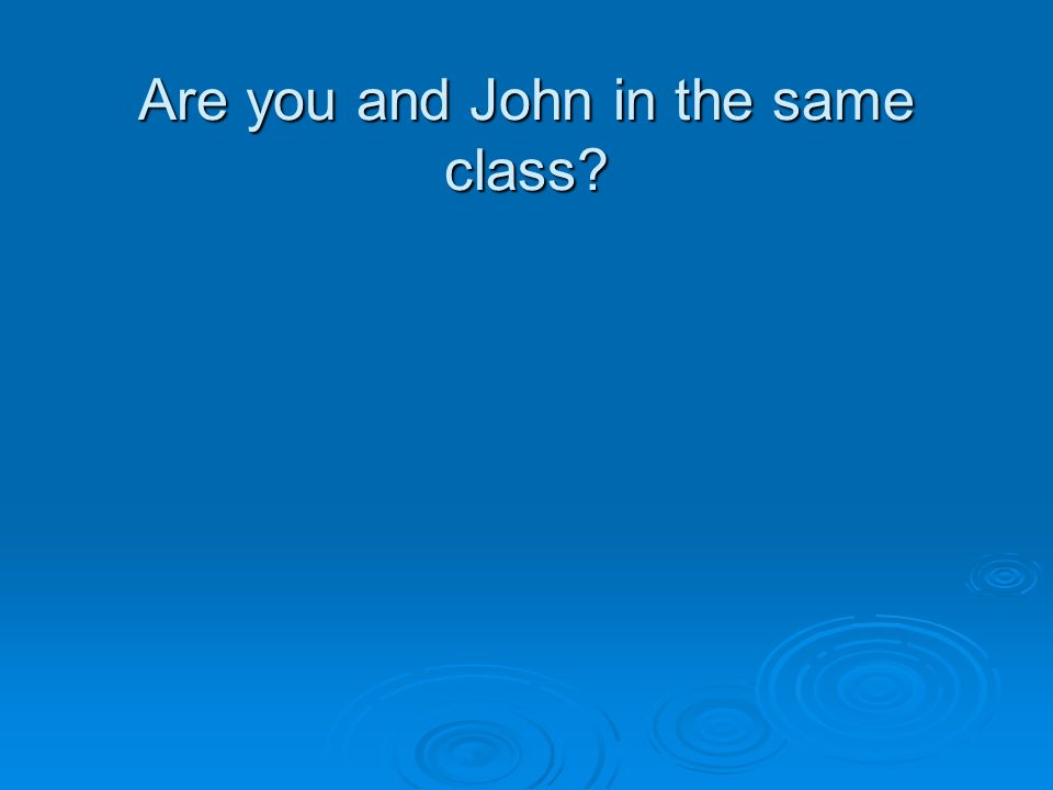 Are you and John in the same class