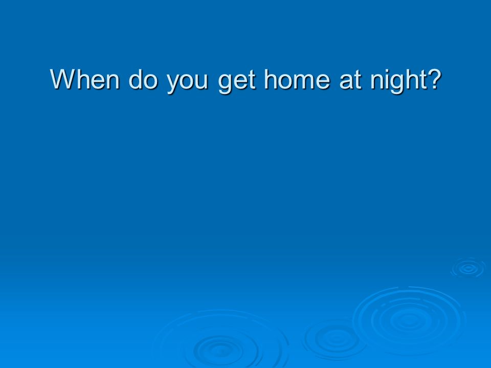 When do you get home at night