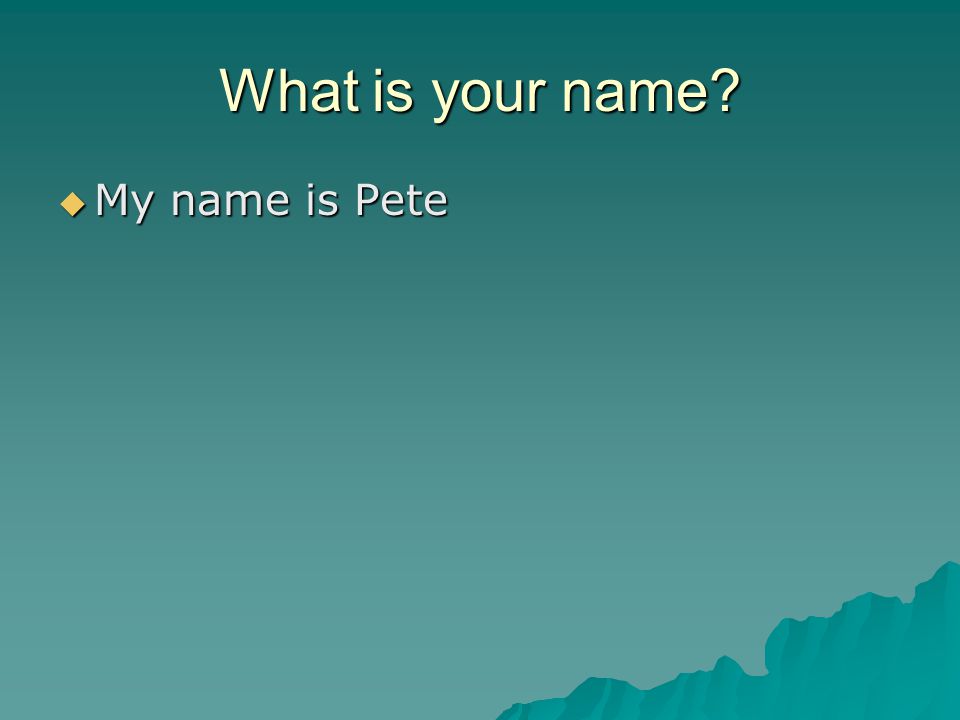 What is your name  My name is Pete