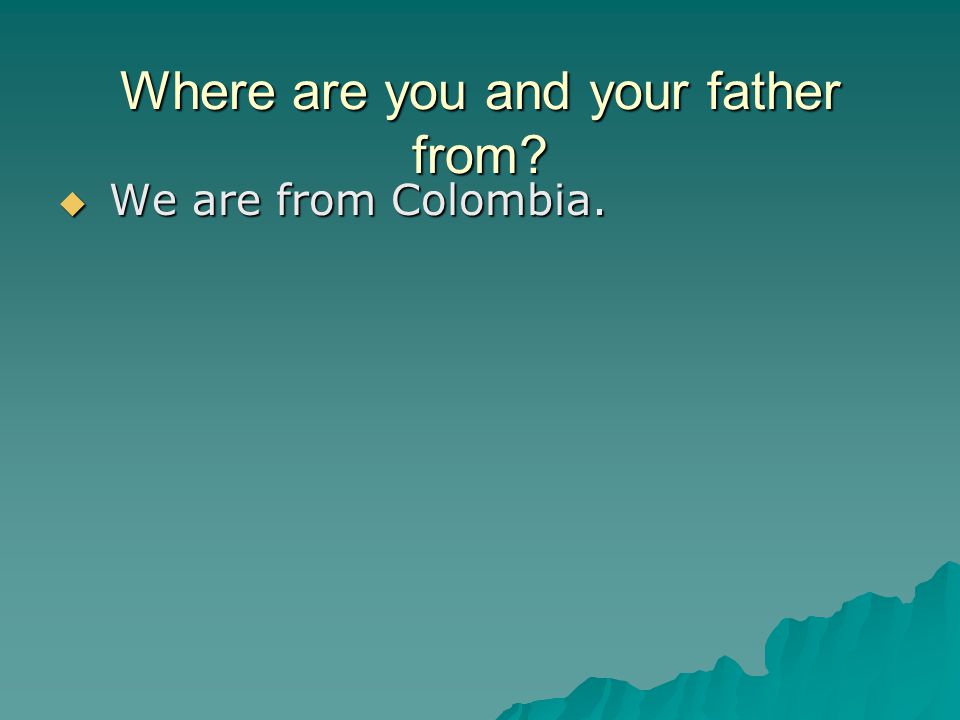 Where are you and your father from  We are from Colombia.