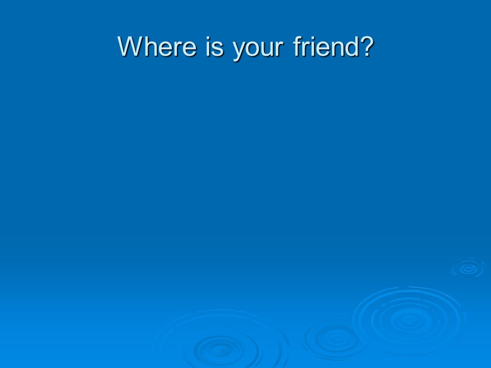 Where is your friend