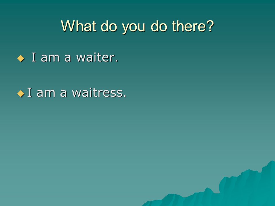 What do you do there  I am a waiter.  I am a waitress.