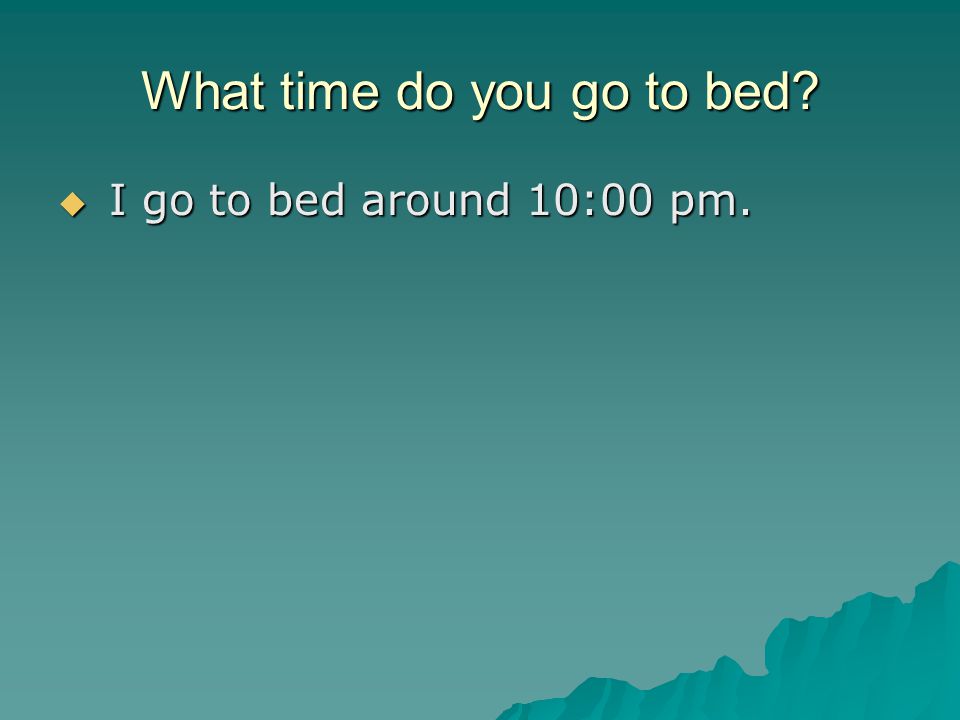 What time do you go to bed  I go to bed around 10:00 pm.