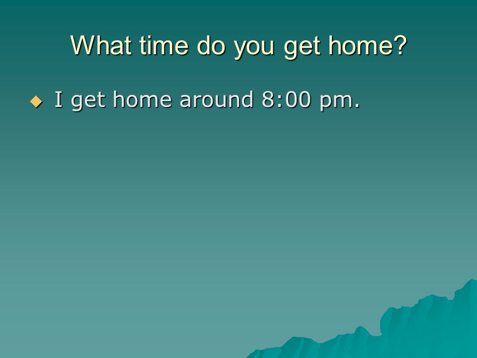 What time do you get home  I get home around 8:00 pm.
