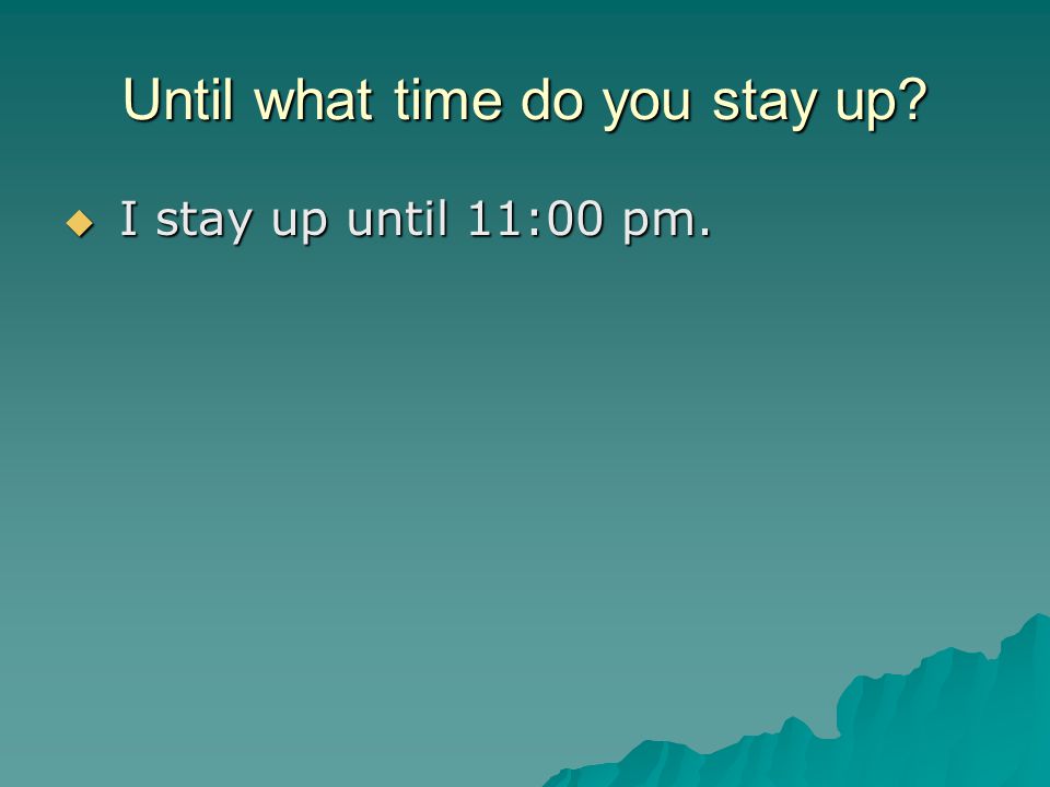 Until what time do you stay up  I stay up until 11:00 pm.