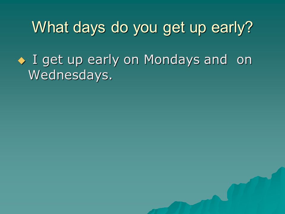 What days do you get up early  I get up early on Mondays and on Wednesdays.