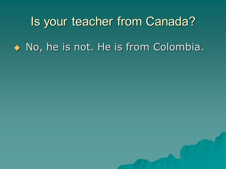 Is your teacher from Canada  No, he is not. He is from Colombia.