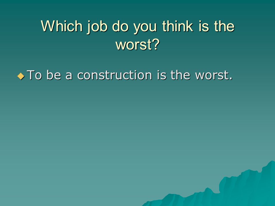Which job do you think is the worst  To be a construction is the worst.