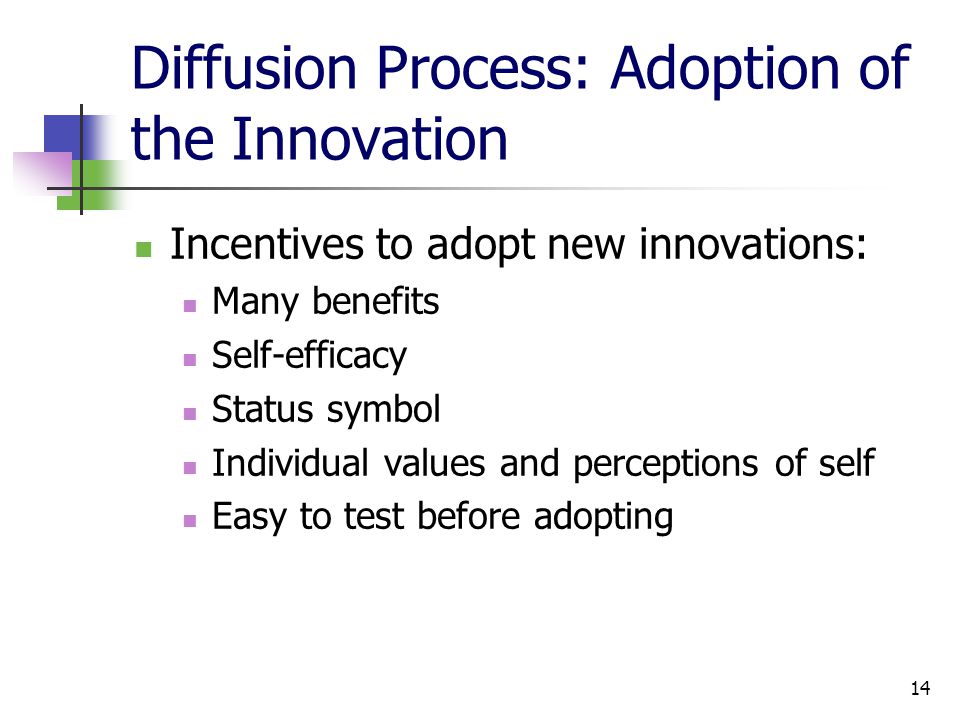 14 Diffusion Process: Adoption of the Innovation Incentives to adopt new innovations: Many benefits Self-efficacy Status symbol Individual values and perceptions of self Easy to test before adopting