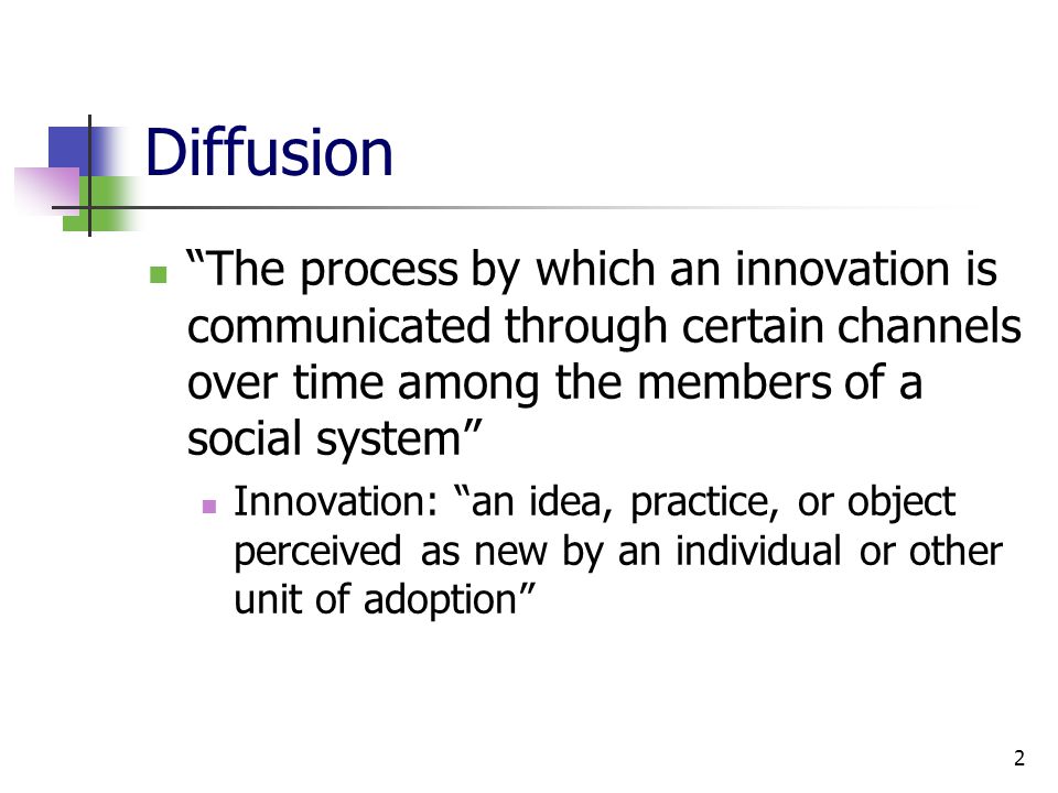 2 Diffusion The process by which an innovation is communicated through certain channels over time among the members of a social system Innovation: an idea, practice, or object perceived as new by an individual or other unit of adoption