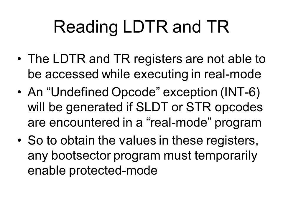 Reading LDTR and TR The LDTR and TR registers are not able to be accessed while executing in real-mode An Undefined Opcode exception (INT-6) will be generated if SLDT or STR opcodes are encountered in a real-mode program So to obtain the values in these registers, any bootsector program must temporarily enable protected-mode