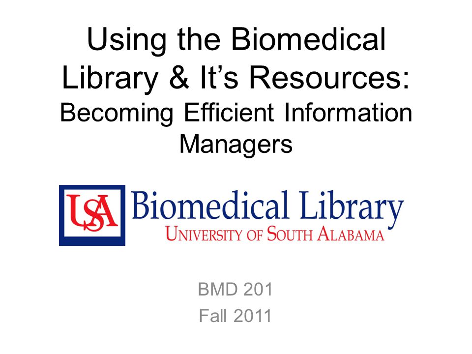Using the Biomedical Library & It’s Resources: Becoming Efficient Information Managers BMD 201 Fall 2011