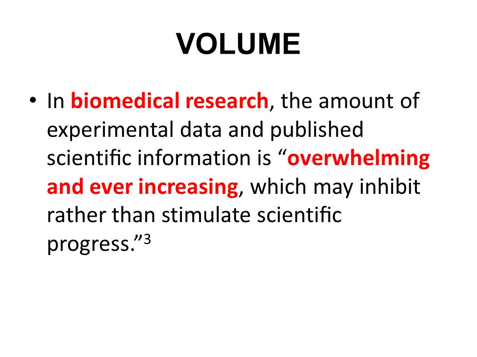 VOLUME In biomedical research, the amount of experimental data and published scientiﬁc information is overwhelming and ever increasing, which may inhibit rather than stimulate scientiﬁc progress. 3