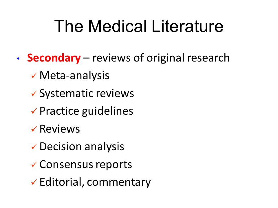 Secondary – reviews of original research Meta-analysis Systematic reviews Practice guidelines Reviews Decision analysis Consensus reports Editorial, commentary The Medical Literature