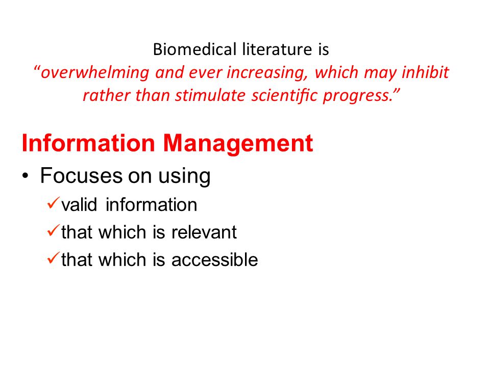 Biomedical literature is overwhelming and ever increasing, which may inhibit rather than stimulate scientiﬁc progress. Information Management Focuses on using valid information that which is relevant that which is accessible