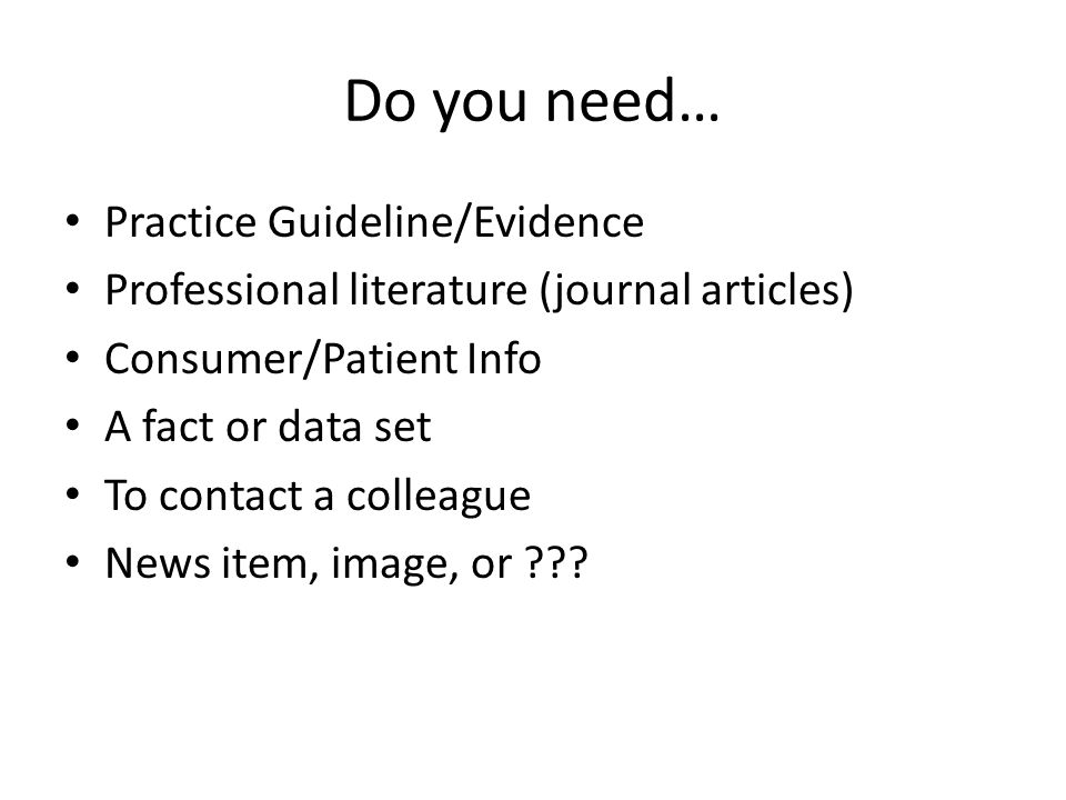 Do you need… Practice Guideline/Evidence Professional literature (journal articles) Consumer/Patient Info A fact or data set To contact a colleague News item, image, or
